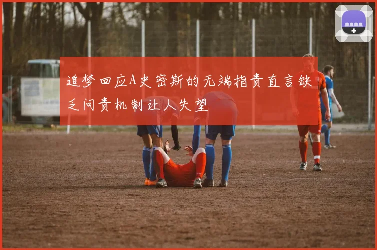 追梦回应A史密斯的无端指责直言缺乏问责机制让人失望