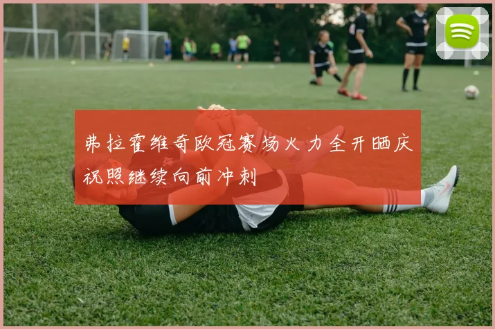 弗拉霍维奇欧冠赛场火力全开晒庆祝照继续向前冲刺