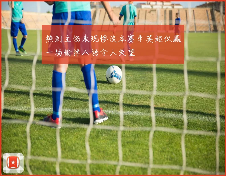 热刺主场表现惨淡本赛季英超仅赢一场输掉八场令人失望