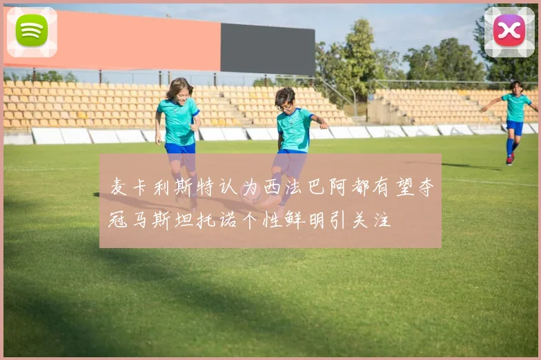 麦卡利斯特认为西法巴阿都有望夺冠马斯坦托诺个性鲜明引关注