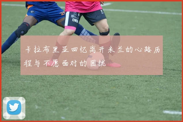 卡拉布里亚回忆离开米兰的心路历程与不愿面对的困扰