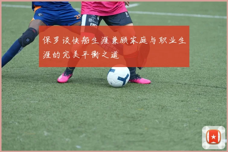 保罗谈快船生涯兼顾家庭与职业生涯的完美平衡之道