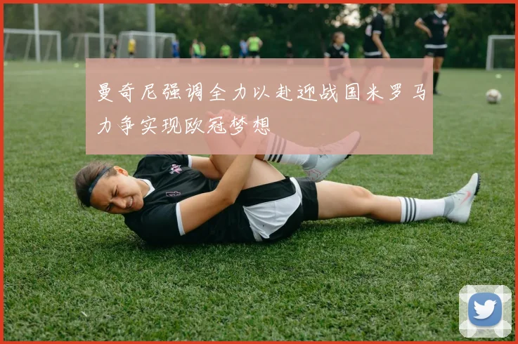 曼奇尼强调全力以赴迎战国米罗马力争实现欧冠梦想