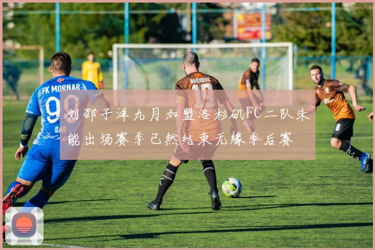 刘邵子洋九月加盟洛杉矶FC二队未能出场赛季已然结束无缘季后赛