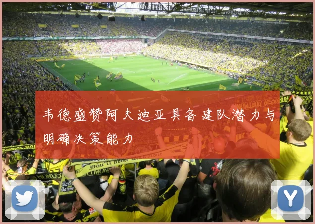 韦德盛赞阿夫迪亚具备建队潜力与明确决策能力